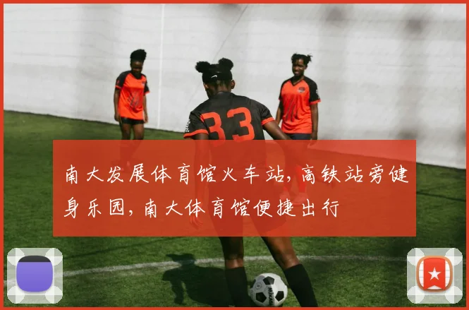 南大发展体育馆火车站,高铁站旁健身乐园,南大体育馆便捷出行