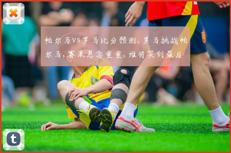 帕尔马vs罗马比分预测,罗马挑战帕尔马,赛果悬念重重,谁将笑到最后