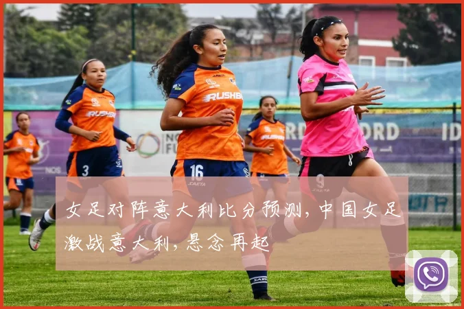 女足对阵意大利比分预测,中国女足激战意大利,悬念再起