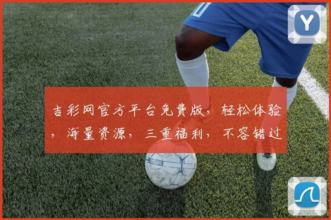 吉彩网官方平台免费版,轻松体验,海量资源,三重福利,不容错过,立即加入